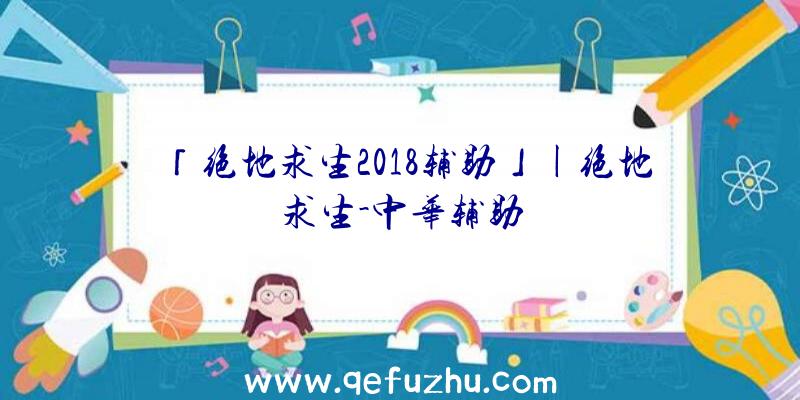 「绝地求生2018辅助」|绝地求生-中华辅助